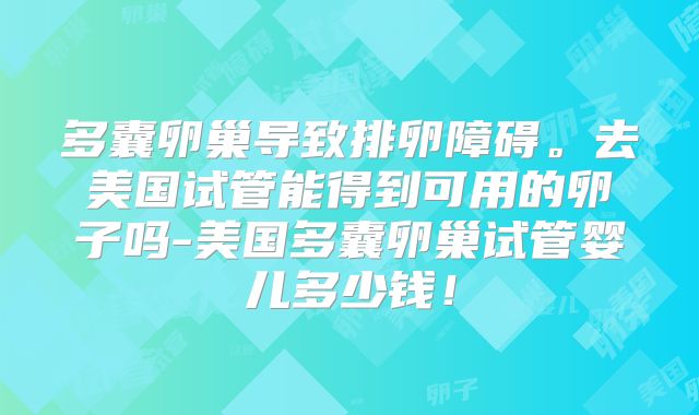 多囊卵巢导致排卵障碍。去美国试管能得到可用的卵子吗-美国多囊卵巢试管婴儿多少钱！