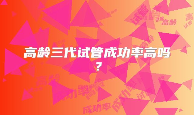 高龄三代试管成功率高吗？