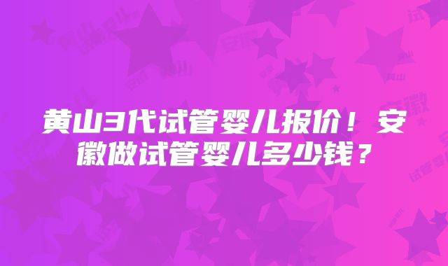 黄山3代试管婴儿报价!安徽做试管婴儿多少钱?