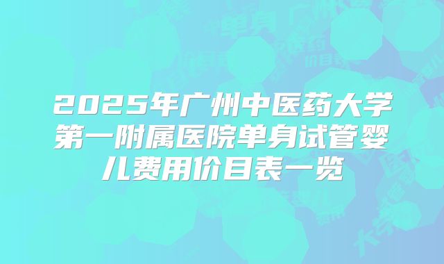 2025年广州中医药大学第一附属医院单身试管婴儿费用价目表一览