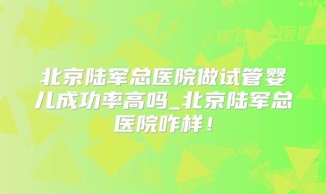 北京陆军总医院做试管婴儿成功率高吗_北京陆军总医院咋样!