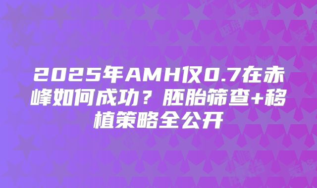 2025年AMH仅0.7在赤峰如何成功？胚胎筛查+移植策略全公开