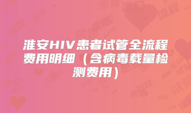 淮安HIV患者试管全流程费用明细（含病毒载量检测费用）