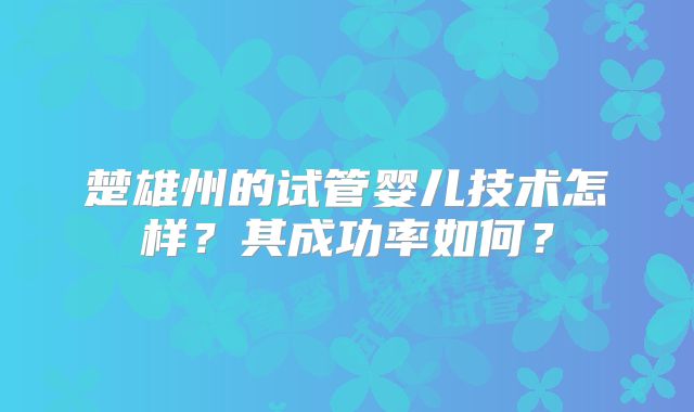 楚雄州的试管婴儿技术怎样？其成功率如何？