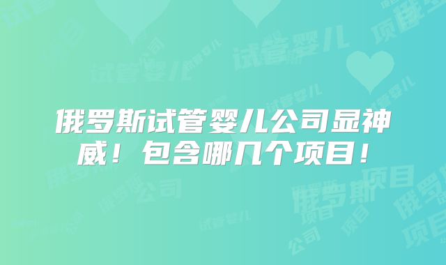 俄罗斯试管婴儿公司显神威!包含哪几个项目!