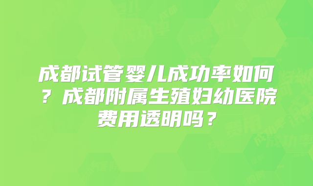 成都试管婴儿成功率如何？成都附属生殖妇幼医院费用透明吗？