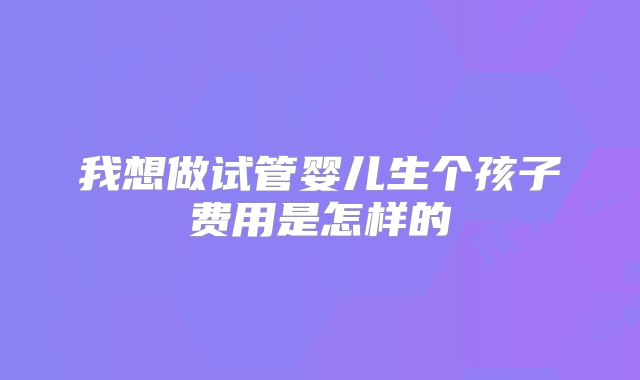 我想做试管婴儿生个孩子费用是怎样的