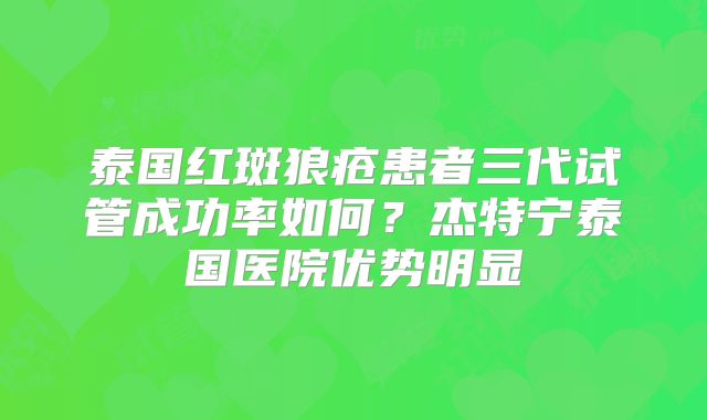 泰国红斑狼疮患者三代试管成功率如何？杰特宁泰国医院优势明显