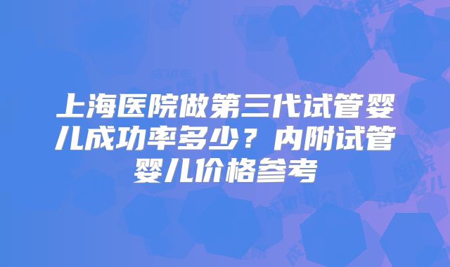 上海医院做第三代试管婴儿成功率多少？内附试管婴儿价格参考