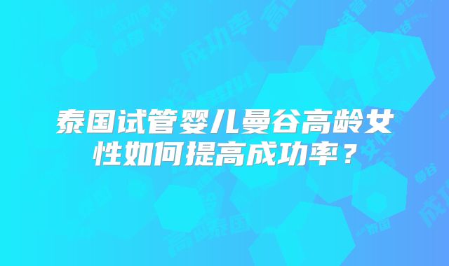 泰国试管婴儿曼谷高龄女性如何提高成功率？