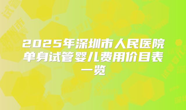 2025年深圳市人民医院单身试管婴儿费用价目表一览