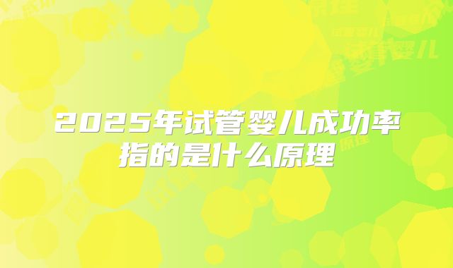 2025年试管婴儿成功率指的是什么原理