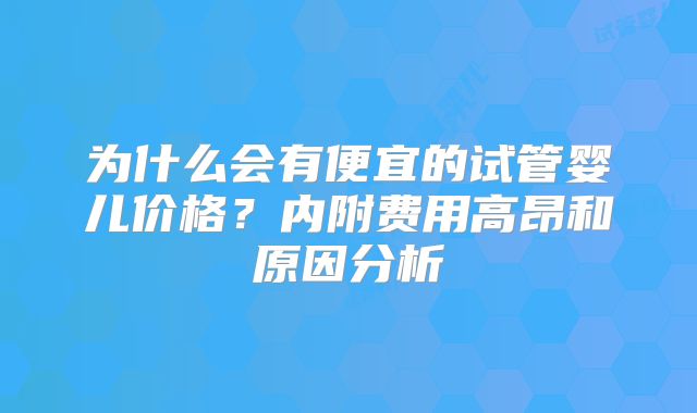 为什么会有便宜的试管婴儿价格？内附费用高昂和原因分析
