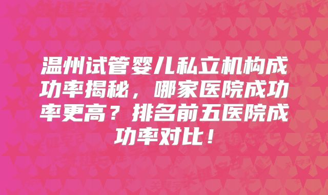 温州试管婴儿私立机构成功率揭秘，哪家医院成功率更高？排名前五医院成功率对比！