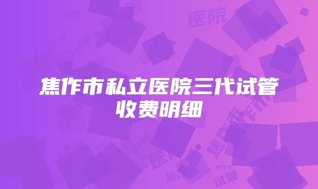 焦作市私立医院三代试管收费明细