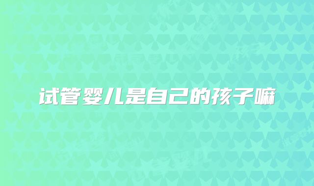 试管婴儿是自己的孩子嘛