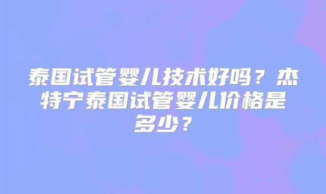 泰国试管婴儿技术好吗?杰特宁泰国试管婴儿价格是多少?