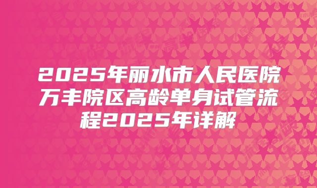 2025年丽水市人民医院万丰院区高龄单身试管流程2025年详解
