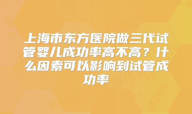 上海市东方医院做三代试管婴儿成功率高不高?什么因素可以影响到试管成功率