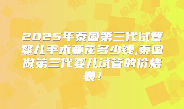 2025年泰国第三代试管婴儿手术要花多少钱,泰国做第三代婴儿试管的价格表!