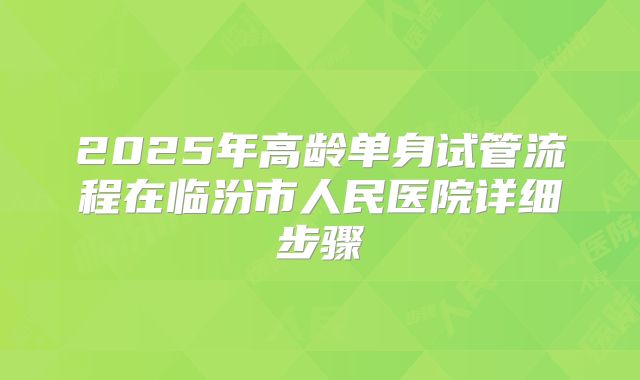 2025年高龄单身试管流程在临汾市人民医院详细步骤