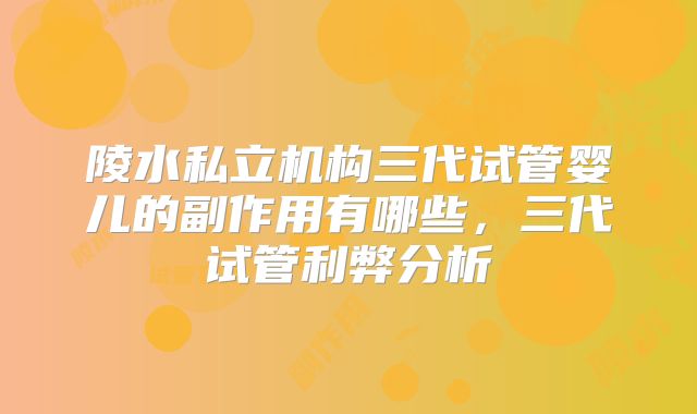 陵水私立机构三代试管婴儿的副作用有哪些，三代试管利弊分析