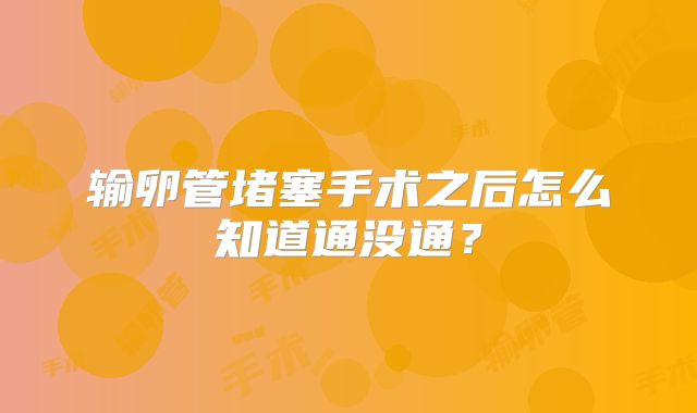 输卵管堵塞手术之后怎么知道通没通？