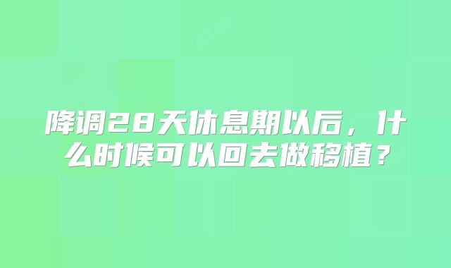降调28天休息期以后，什么时候可以回去做移植？