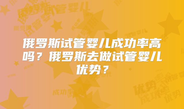 俄罗斯试管婴儿成功率高吗？俄罗斯去做试管婴儿优势？