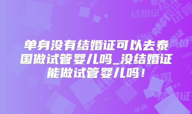 单身没有结婚证可以去泰国做试管婴儿吗_没结婚证能做试管婴儿吗!