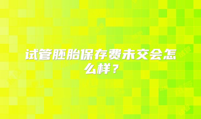 试管胚胎保存费未交会怎么样？