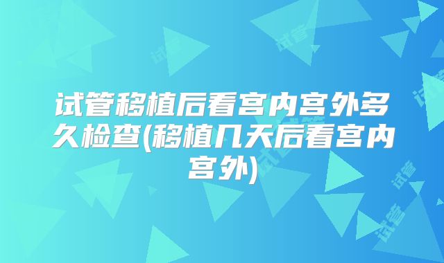 试管移植后看宫内宫外多久检查(移植几天后看宫内宫外)