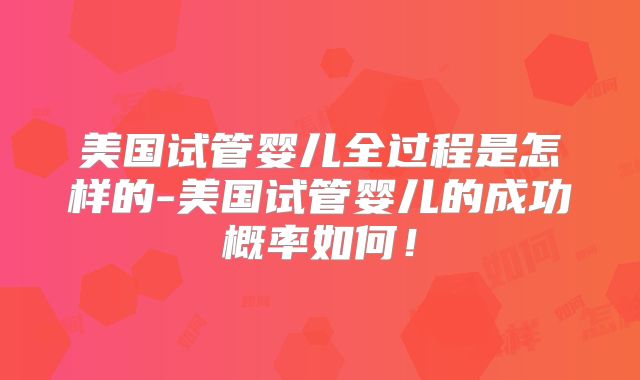 美国试管婴儿全过程是怎样的-美国试管婴儿的成功概率如何！