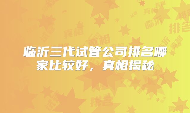 临沂三代试管公司排名哪家比较好，真相揭秘