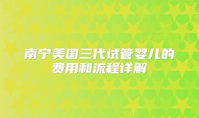南宁美国三代试管婴儿的费用和流程详解