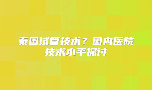 泰国试管技术?国内医院技术水平探讨