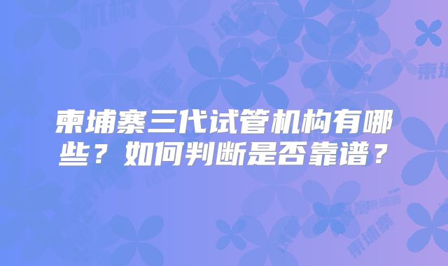 柬埔寨三代试管机构有哪些？如何判断是否靠谱？