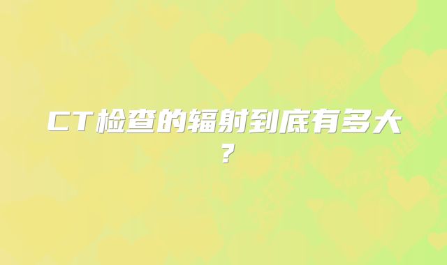 CT检查的辐射到底有多大？