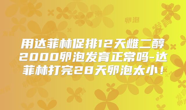 用达菲林促排12天雌二醇2000卵泡发育正常吗-达菲林打完28天卵泡太小!