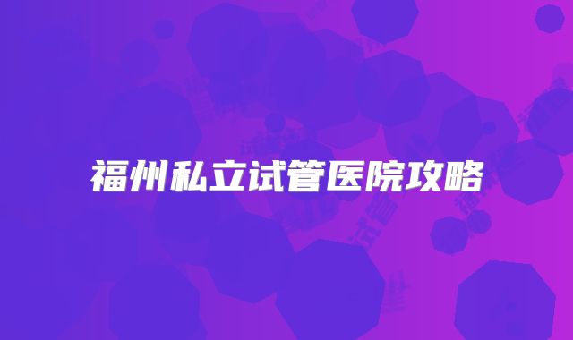 福州私立试管医院攻略
