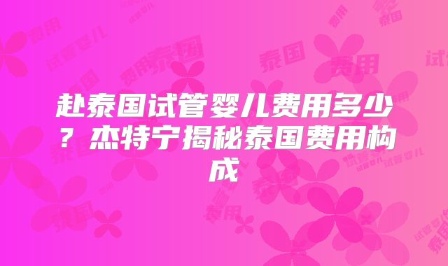 赴泰国试管婴儿费用多少？杰特宁揭秘泰国费用构成