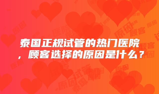 泰国正规试管的热门医院,顾客选择的原因是什么?