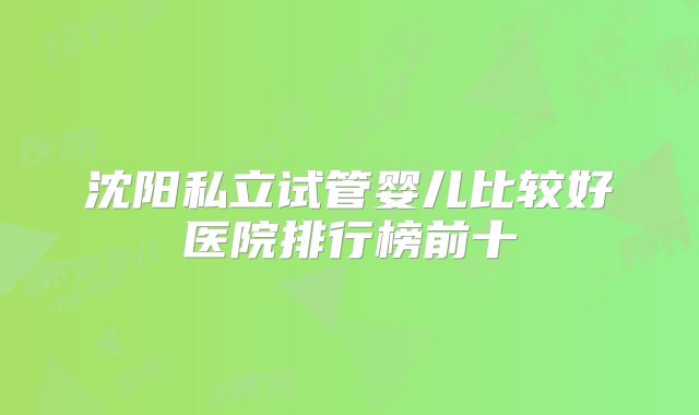 沈阳私立试管婴儿比较好医院排行榜前十