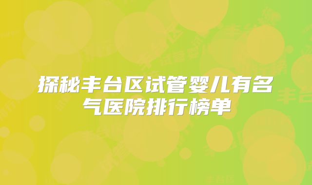 探秘丰台区试管婴儿有名气医院排行榜单