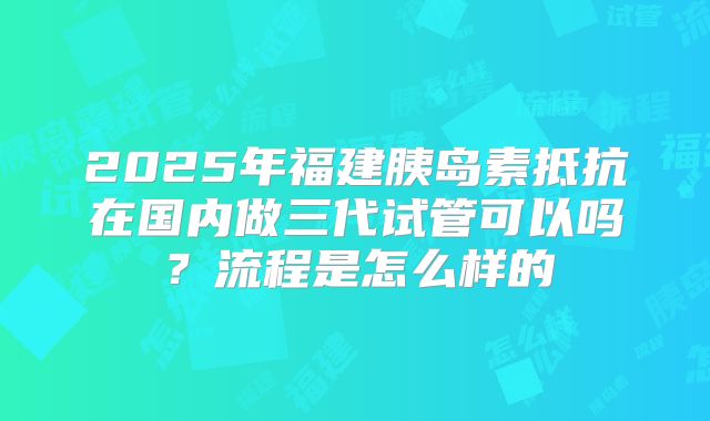 2025年福建胰岛素抵抗在国内做三代试管可以吗？流程是怎么样的