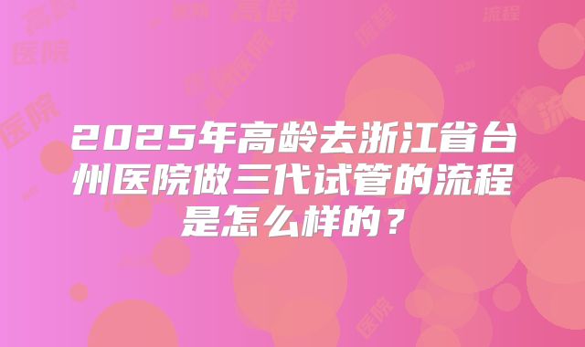2025年高龄去浙江省台州医院做三代试管的流程是怎么样的？