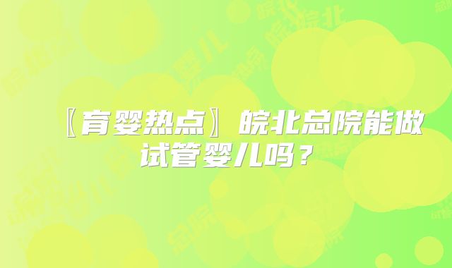 〖育婴热点〗皖北总院能做试管婴儿吗?