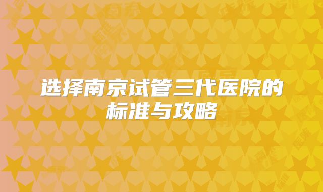 选择南京试管三代医院的标准与攻略