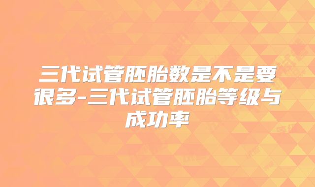 三代试管胚胎数是不是要很多-三代试管胚胎等级与成功率