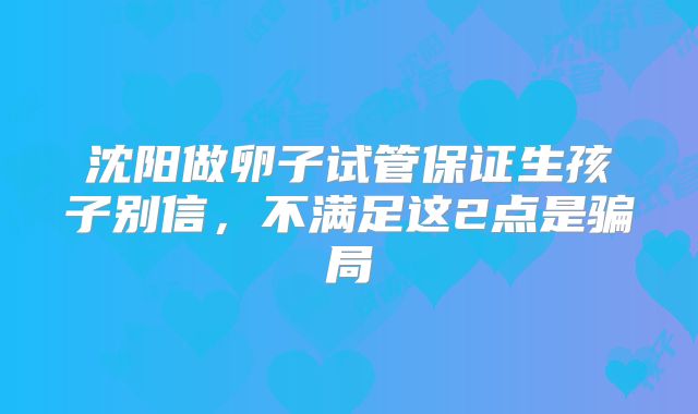 沈阳做卵子试管保证生孩子别信，不满足这2点是骗局